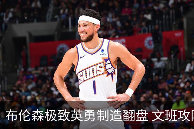 布伦森极致英勇制造翻盘 文班攻防都受挫软肋暴露