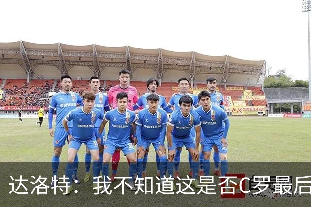 达洛特：我不知道这是否C罗最后一届世界杯，他理应赢得世界杯