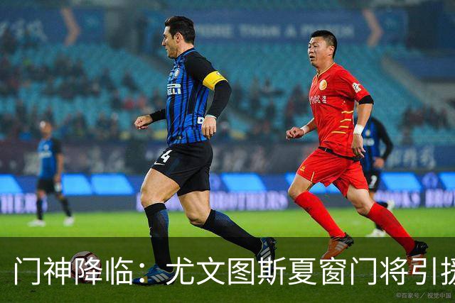 门神降临：尤文图斯夏窗门将引援新动态！