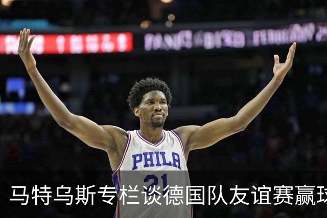 马特乌斯专栏谈德国队友谊赛赢球：大家表现不错，但先别捧太高