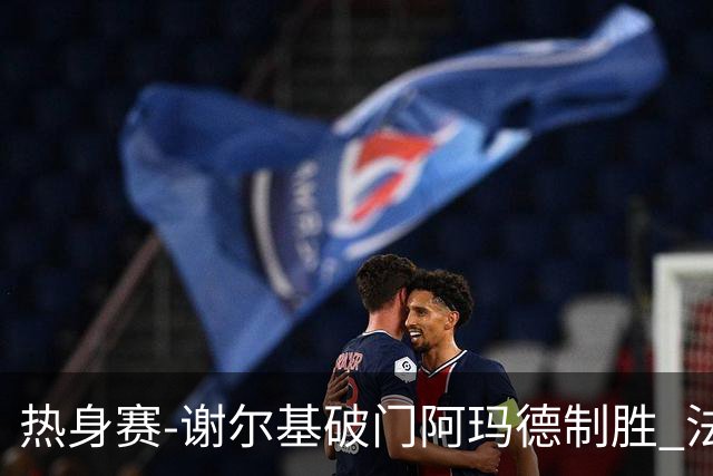 热身赛-谢尔基破门阿玛德制胜 法国1-2遭科特迪瓦逆转